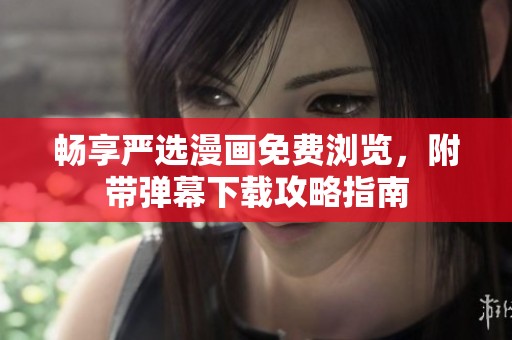 畅享严选漫画免费浏览，附带弹幕下载攻略指南