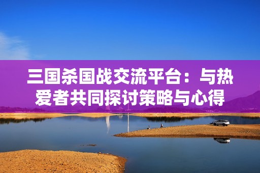 三国杀国战交流平台：与热爱者共同探讨策略与心得