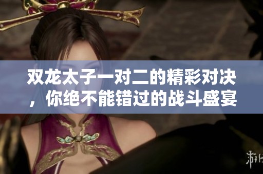 双龙太子一对二的精彩对决，你绝不能错过的战斗盛宴！