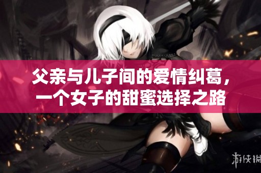 父亲与儿子间的爱情纠葛，一个女子的甜蜜选择之路