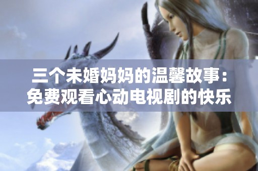 三个未婚妈妈的温馨故事：免费观看心动电视剧的快乐时光