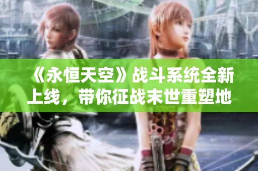 《永恒天空》战斗系统全新上线，带你征战末世重塑地球未来！