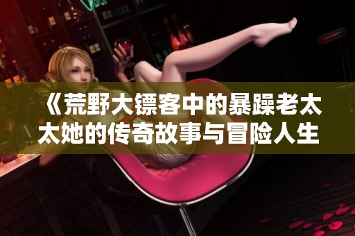 《荒野大镖客中的暴躁老太太她的传奇故事与冒险人生》