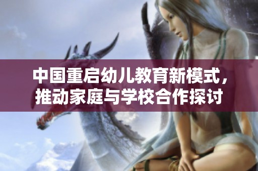 中国重启幼儿教育新模式，推动家庭与学校合作探讨