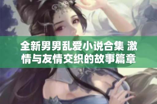 全新男男乱爱小说合集 激情与友情交织的故事篇章
