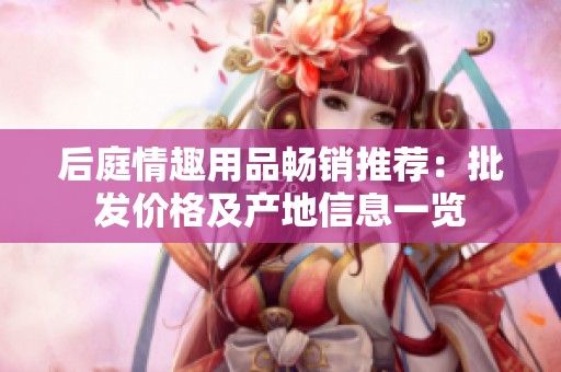 后庭情趣用品畅销推荐：批发价格及产地信息一览