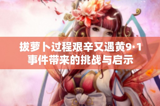 拔萝卜过程艰辛又遇黄9·1事件带来的挑战与启示