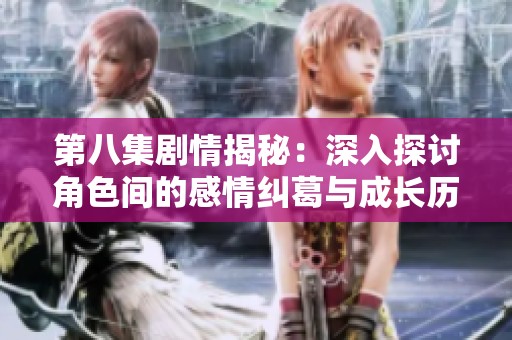 第八集剧情揭秘：深入探讨角色间的感情纠葛与成长历程
