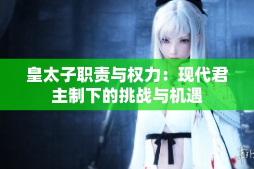皇太子职责与权力：现代君主制下的挑战与机遇