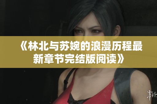 《林北与苏婉的浪漫历程最新章节完结版阅读》