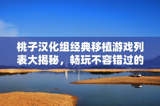 桃子汉化组经典移植游戏列表大揭秘，畅玩不容错过的佳作