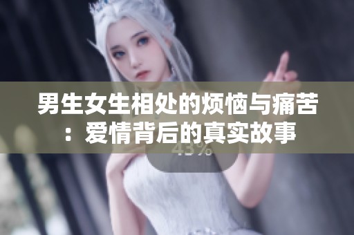男生女生相处的烦恼与痛苦：爱情背后的真实故事