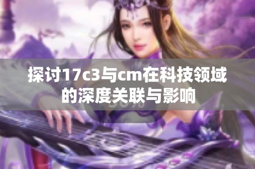 探讨17c3与cm在科技领域的深度关联与影响