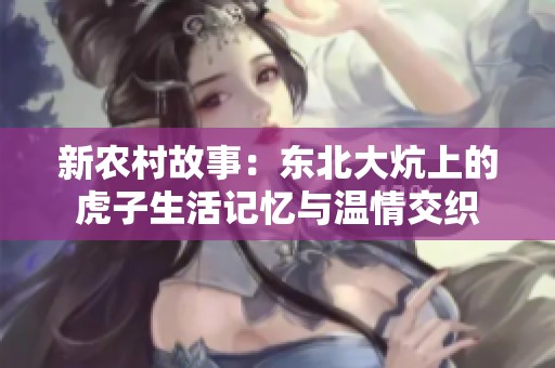 新农村故事：东北大炕上的虎子生活记忆与温情交织