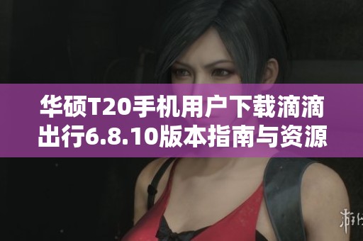 华硕T20手机用户下载滴滴出行6.8.10版本指南与资源分享