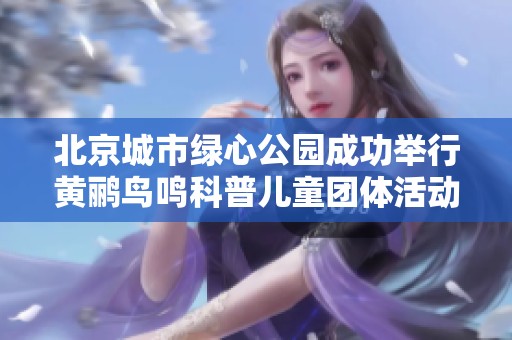 北京城市绿心公园成功举行黄鹂鸟鸣科普儿童团体活动