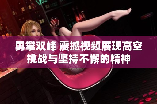 勇攀双峰 震撼视频展现高空挑战与坚持不懈的精神