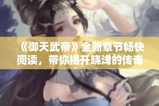 《御天武帝》全新章节畅快阅读，带你揭开晓浅的传奇之旅