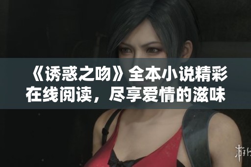《诱惑之吻》全本小说精彩在线阅读，尽享爱情的滋味与纠葛