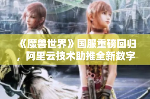 《魔兽世界》国服重磅回归，阿里云技术助推全新数字体验