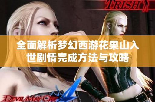 全面解析梦幻西游花果山入世剧情完成方法与攻略