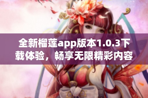 全新榴莲app版本1.0.3下载体验，畅享无限精彩内容