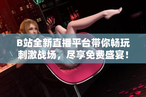 B站全新直播平台带你畅玩刺激战场，尽享免费盛宴！