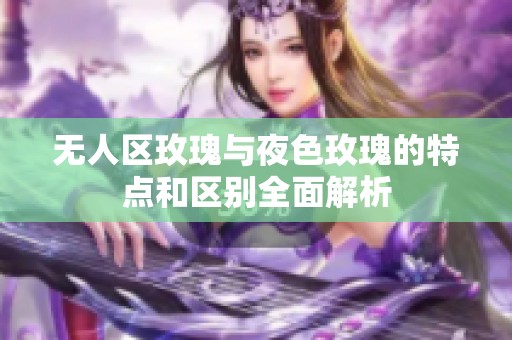 无人区玫瑰与夜色玫瑰的特点和区别全面解析