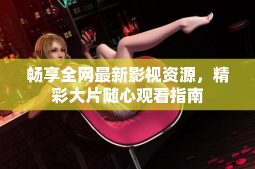 畅享全网最新影视资源，精彩大片随心观看指南