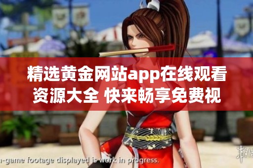 精选黄金网站app在线观看资源大全 快来畅享免费视频体验