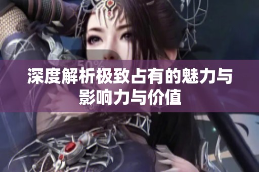 深度解析极致占有的魅力与影响力与价值
