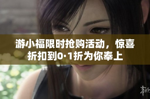 游小福限时抢购活动，惊喜折扣到0·1折为你奉上