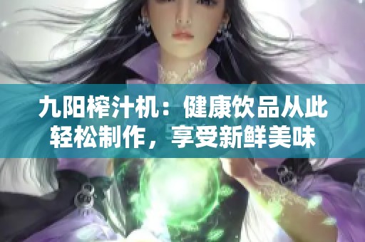 九阳榨汁机：健康饮品从此轻松制作，享受新鲜美味