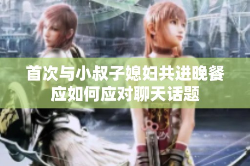 首次与小叔子媳妇共进晚餐应如何应对聊天话题