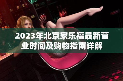 2023年北京家乐福最新营业时间及购物指南详解