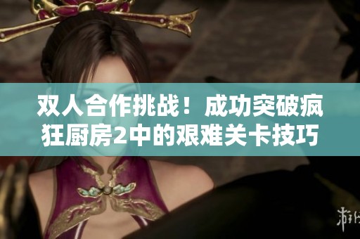 双人合作挑战！成功突破疯狂厨房2中的艰难关卡技巧分享