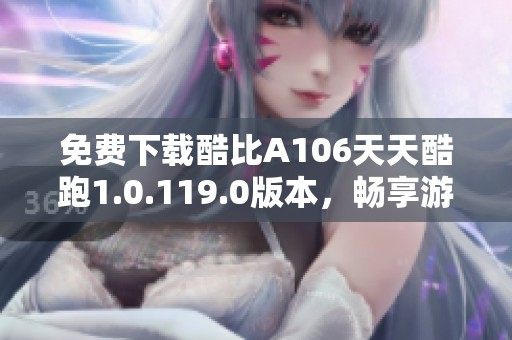 免费下载酷比A106天天酷跑1.0.119.0版本，畅享游戏乐趣