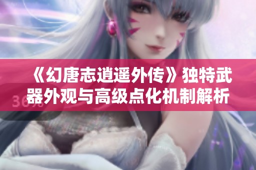 《幻唐志逍遥外传》独特武器外观与高级点化机制解析
