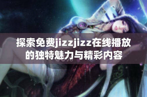 探索免费jizzjizz在线播放的独特魅力与精彩内容