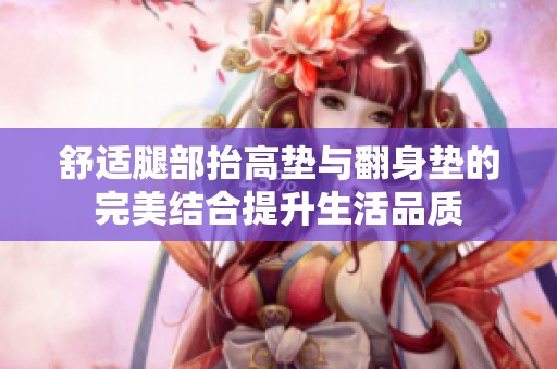 舒适腿部抬高垫与翻身垫的完美结合提升生活品质