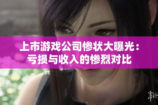 上市游戏公司惨状大曝光：亏损与收入的惨烈对比