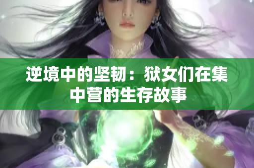 逆境中的坚韧：狱女们在集中营的生存故事