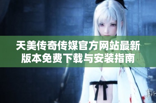 天美传奇传媒官方网站最新版本免费下载与安装指南