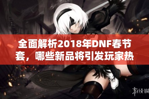 全面解析2018年DNF春节套，哪些新品将引发玩家热潮