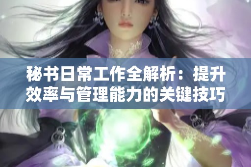 秘书日常工作全解析：提升效率与管理能力的关键技巧