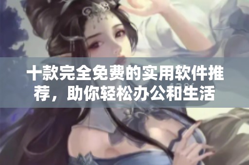 十款完全免费的实用软件推荐，助你轻松办公和生活