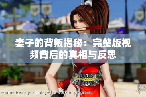 妻子的背叛揭秘：完整版视频背后的真相与反思