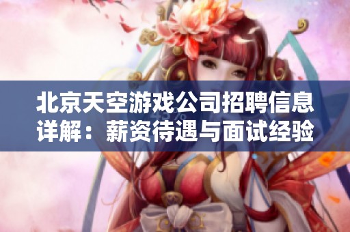 北京天空游戏公司招聘信息详解：薪资待遇与面试经验分享