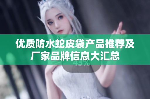 优质防水蛇皮袋产品推荐及厂家品牌信息大汇总