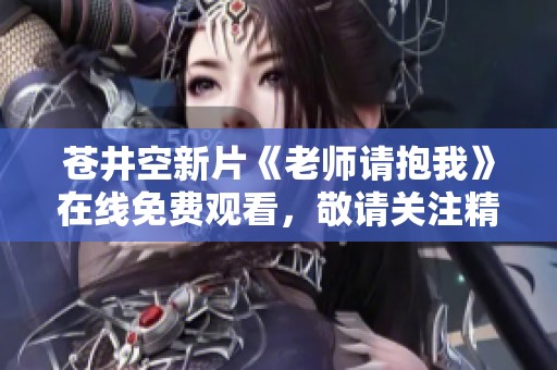 苍井空新片《老师请抱我》在线免费观看，敬请关注精彩内容！